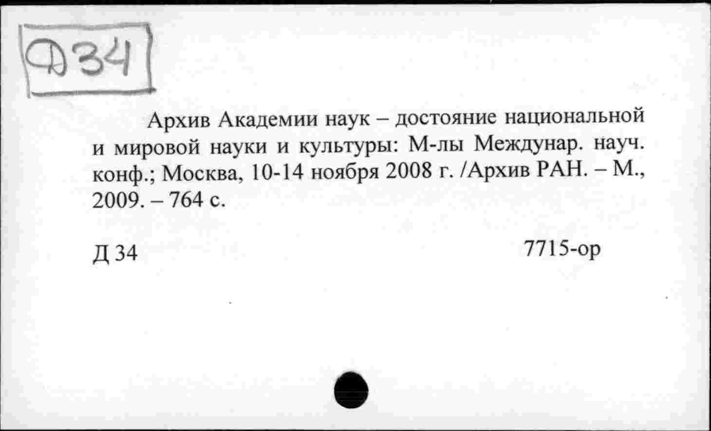 ﻿^*34
Архив Академии наук - достояние национальной и мировой науки и культуры: М-лы Междунар. науч, конф.; Москва, 10-14 ноября 2008 г. /Архив РАН. - М., 2009. - 764 с.
Д34
7715-ор